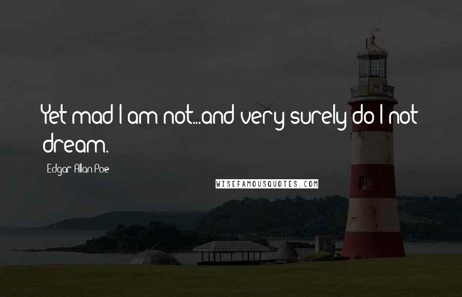 Edgar Allan Poe Quotes: Yet mad I am not...and very surely do I not dream.