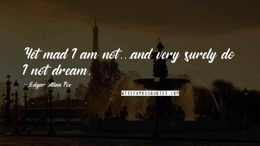 Edgar Allan Poe Quotes: Yet mad I am not...and very surely do I not dream.