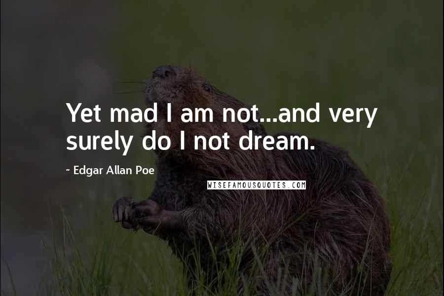Edgar Allan Poe Quotes: Yet mad I am not...and very surely do I not dream.