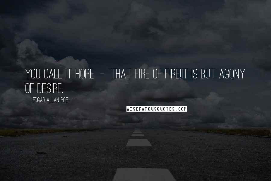 Edgar Allan Poe Quotes: You call it hope  -  that fire of fire!It is but agony of desire.