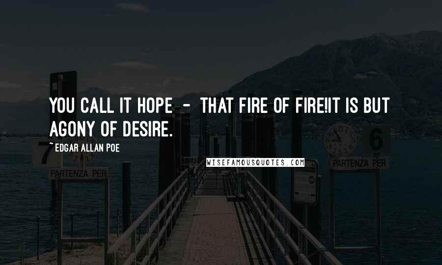 Edgar Allan Poe Quotes: You call it hope  -  that fire of fire!It is but agony of desire.