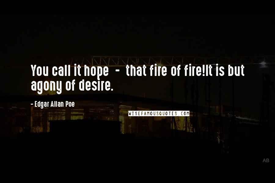 Edgar Allan Poe Quotes: You call it hope  -  that fire of fire!It is but agony of desire.