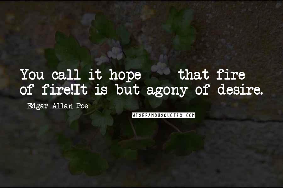 Edgar Allan Poe Quotes: You call it hope  -  that fire of fire!It is but agony of desire.