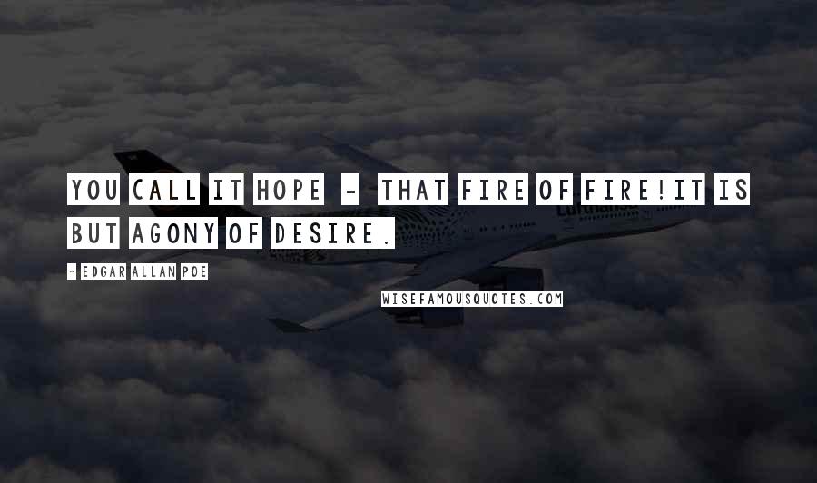 Edgar Allan Poe Quotes: You call it hope  -  that fire of fire!It is but agony of desire.