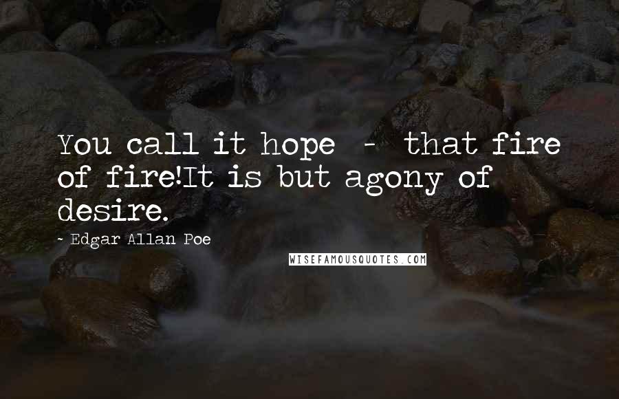 Edgar Allan Poe Quotes: You call it hope  -  that fire of fire!It is but agony of desire.