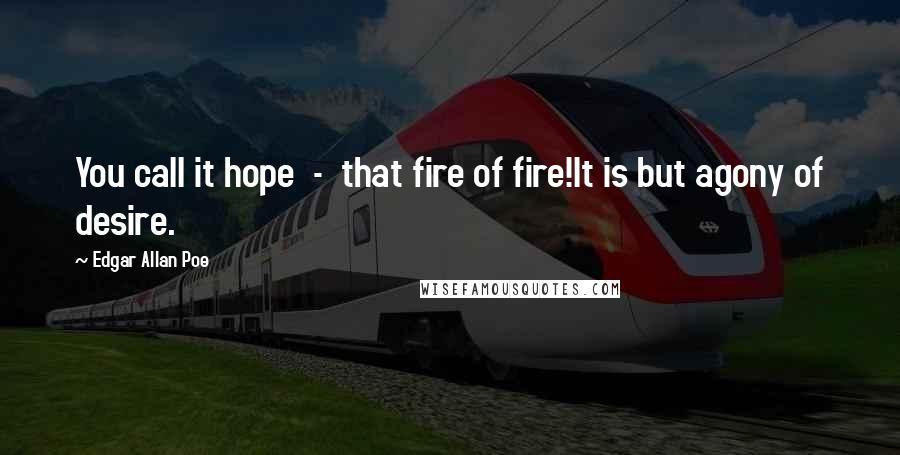 Edgar Allan Poe Quotes: You call it hope  -  that fire of fire!It is but agony of desire.