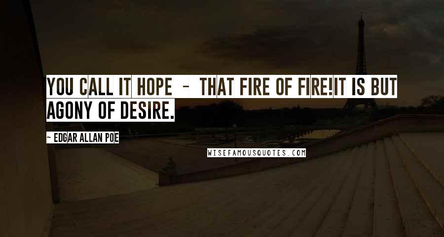 Edgar Allan Poe Quotes: You call it hope  -  that fire of fire!It is but agony of desire.