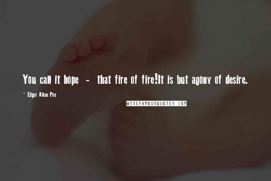 Edgar Allan Poe Quotes: You call it hope  -  that fire of fire!It is but agony of desire.