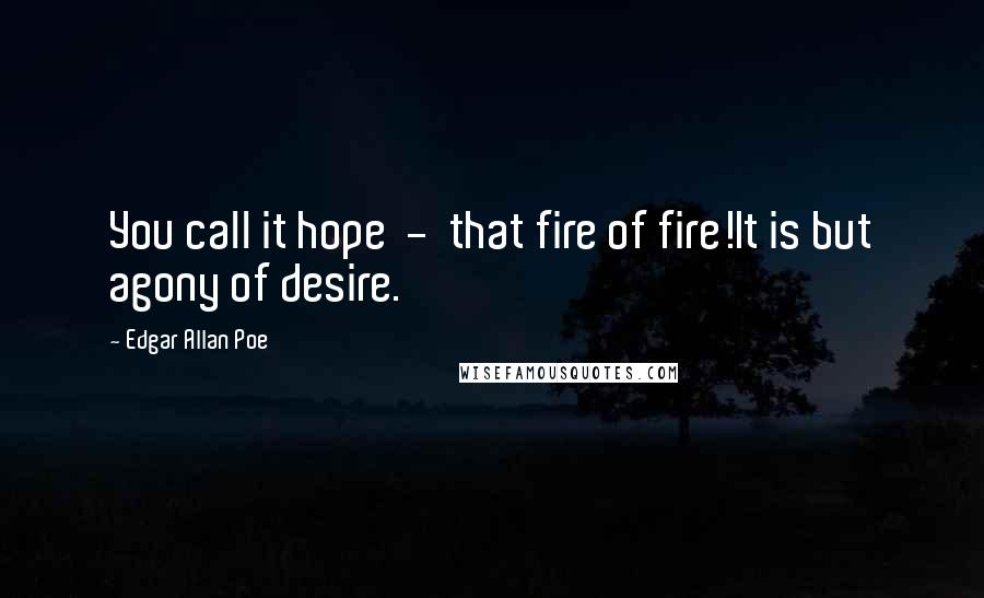 Edgar Allan Poe Quotes: You call it hope  -  that fire of fire!It is but agony of desire.