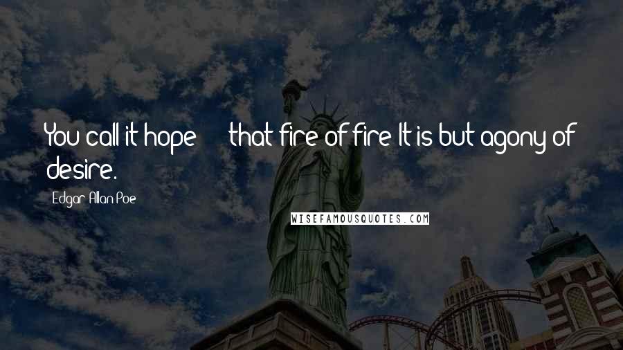 Edgar Allan Poe Quotes: You call it hope  -  that fire of fire!It is but agony of desire.