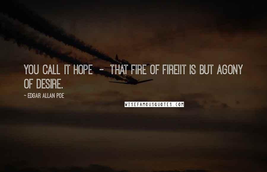 Edgar Allan Poe Quotes: You call it hope  -  that fire of fire!It is but agony of desire.