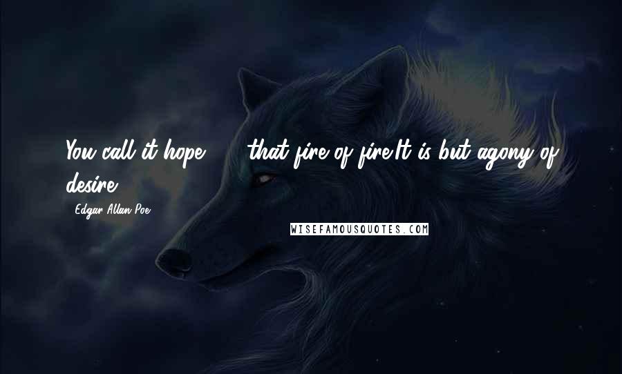 Edgar Allan Poe Quotes: You call it hope  -  that fire of fire!It is but agony of desire.