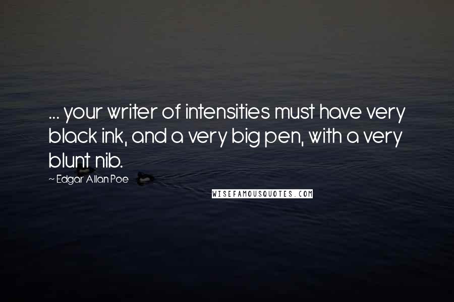 Edgar Allan Poe Quotes: ... your writer of intensities must have very black ink, and a very big pen, with a very blunt nib.