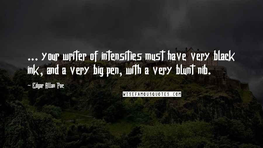 Edgar Allan Poe Quotes: ... your writer of intensities must have very black ink, and a very big pen, with a very blunt nib.