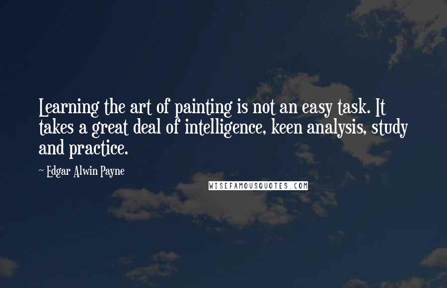 Edgar Alwin Payne Quotes: Learning the art of painting is not an easy task. It takes a great deal of intelligence, keen analysis, study and practice.