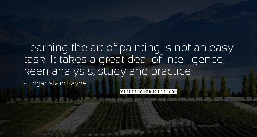 Edgar Alwin Payne Quotes: Learning the art of painting is not an easy task. It takes a great deal of intelligence, keen analysis, study and practice.