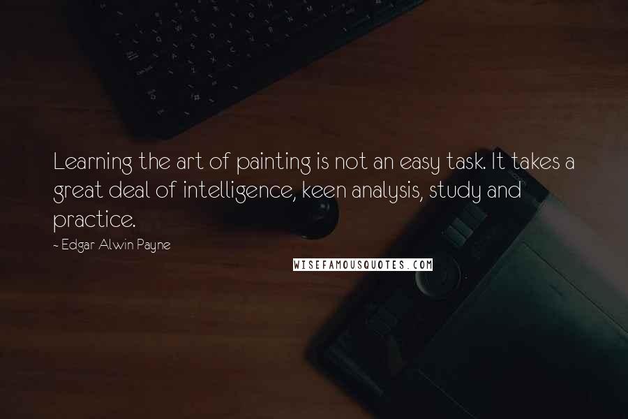Edgar Alwin Payne Quotes: Learning the art of painting is not an easy task. It takes a great deal of intelligence, keen analysis, study and practice.