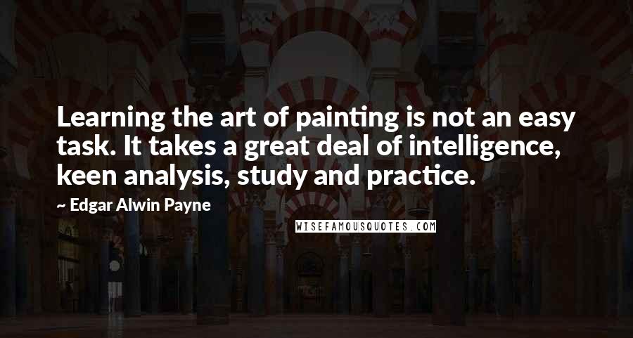 Edgar Alwin Payne Quotes: Learning the art of painting is not an easy task. It takes a great deal of intelligence, keen analysis, study and practice.