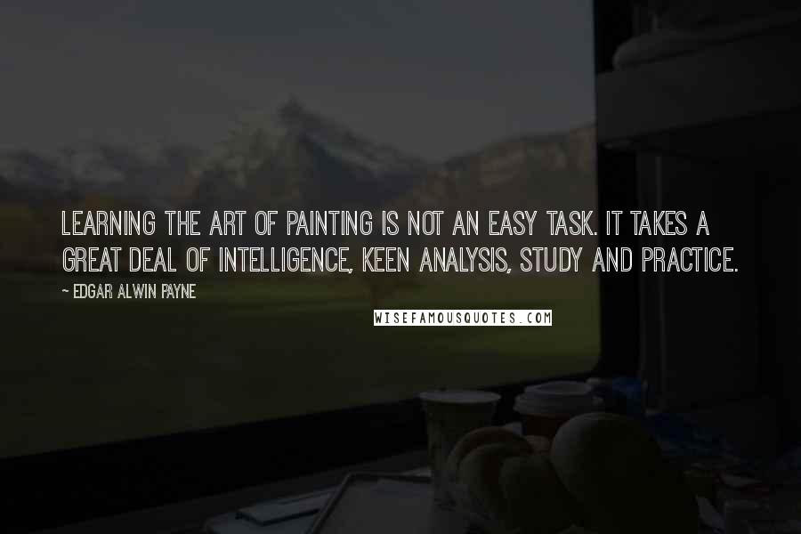 Edgar Alwin Payne Quotes: Learning the art of painting is not an easy task. It takes a great deal of intelligence, keen analysis, study and practice.