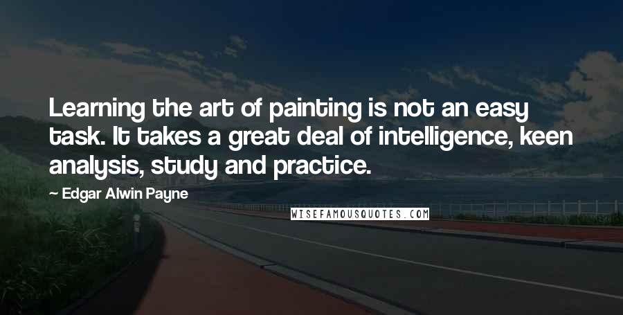 Edgar Alwin Payne Quotes: Learning the art of painting is not an easy task. It takes a great deal of intelligence, keen analysis, study and practice.