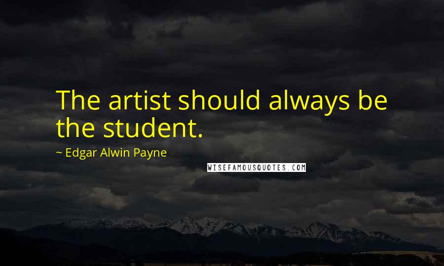 Edgar Alwin Payne Quotes: The artist should always be the student.