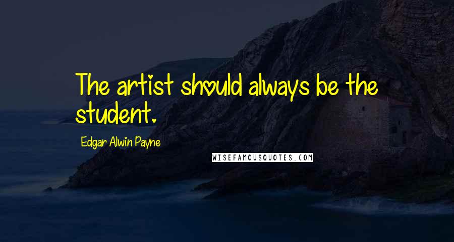Edgar Alwin Payne Quotes: The artist should always be the student.