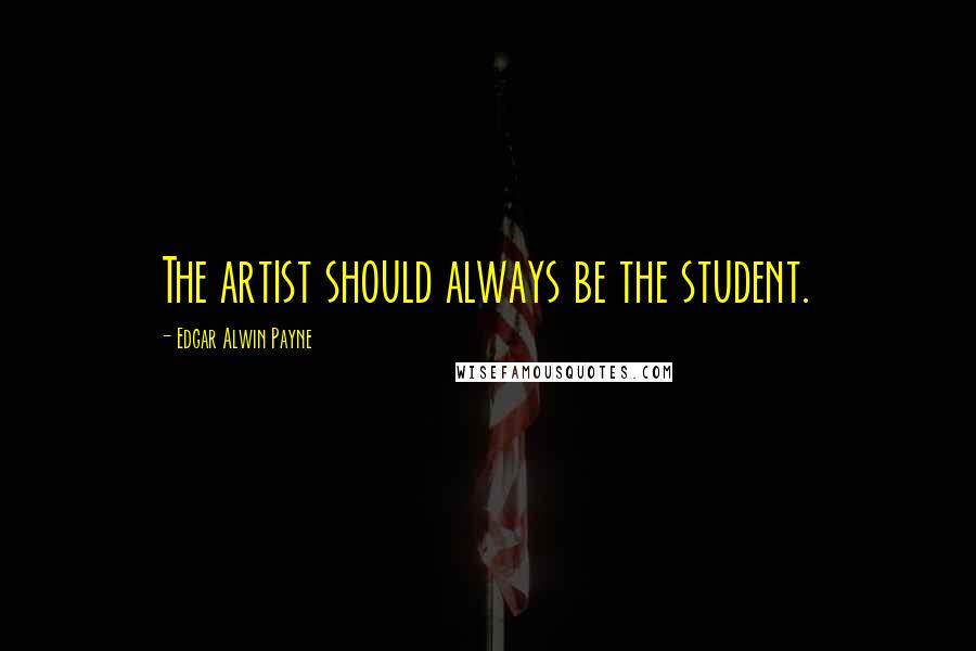 Edgar Alwin Payne Quotes: The artist should always be the student.