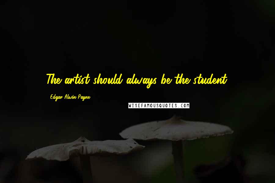 Edgar Alwin Payne Quotes: The artist should always be the student.