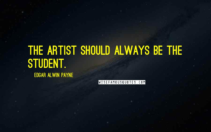 Edgar Alwin Payne Quotes: The artist should always be the student.