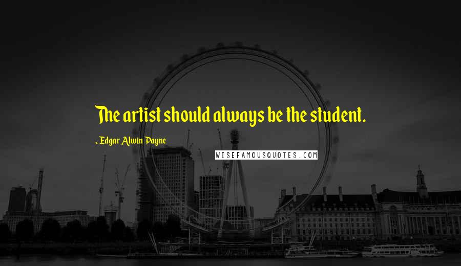 Edgar Alwin Payne Quotes: The artist should always be the student.