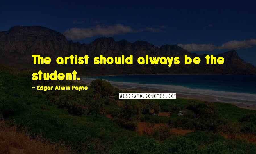Edgar Alwin Payne Quotes: The artist should always be the student.