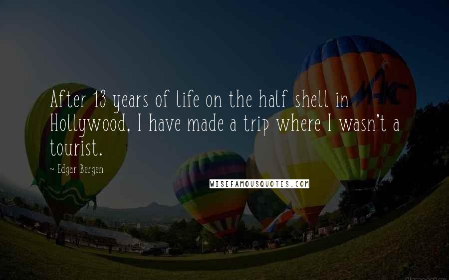 Edgar Bergen Quotes: After 13 years of life on the half shell in Hollywood, I have made a trip where I wasn't a tourist.