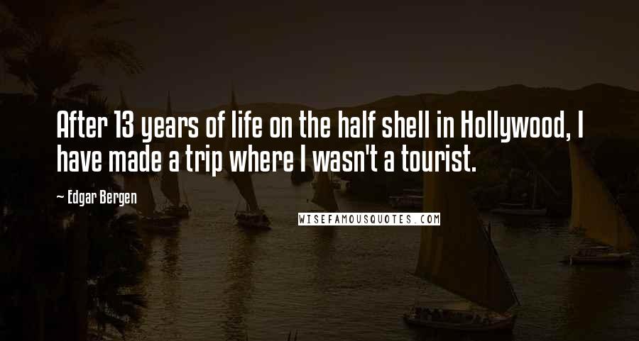 Edgar Bergen Quotes: After 13 years of life on the half shell in Hollywood, I have made a trip where I wasn't a tourist.