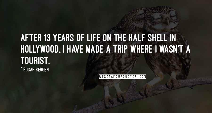 Edgar Bergen Quotes: After 13 years of life on the half shell in Hollywood, I have made a trip where I wasn't a tourist.