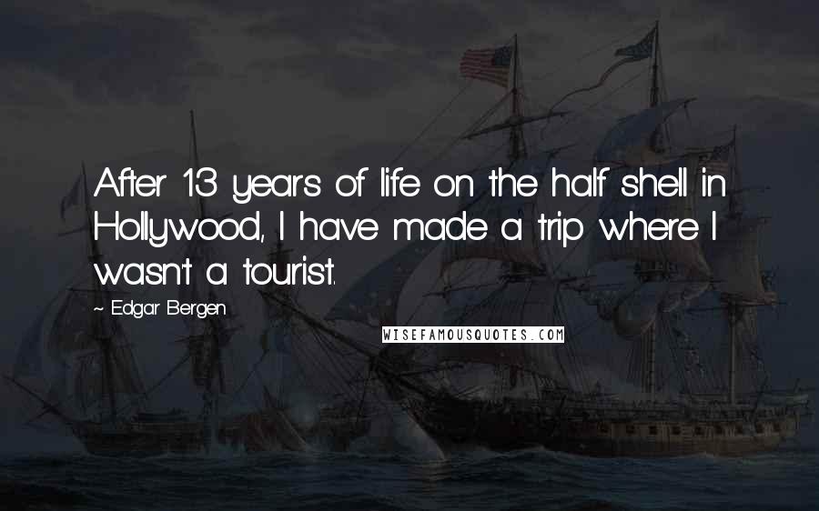 Edgar Bergen Quotes: After 13 years of life on the half shell in Hollywood, I have made a trip where I wasn't a tourist.