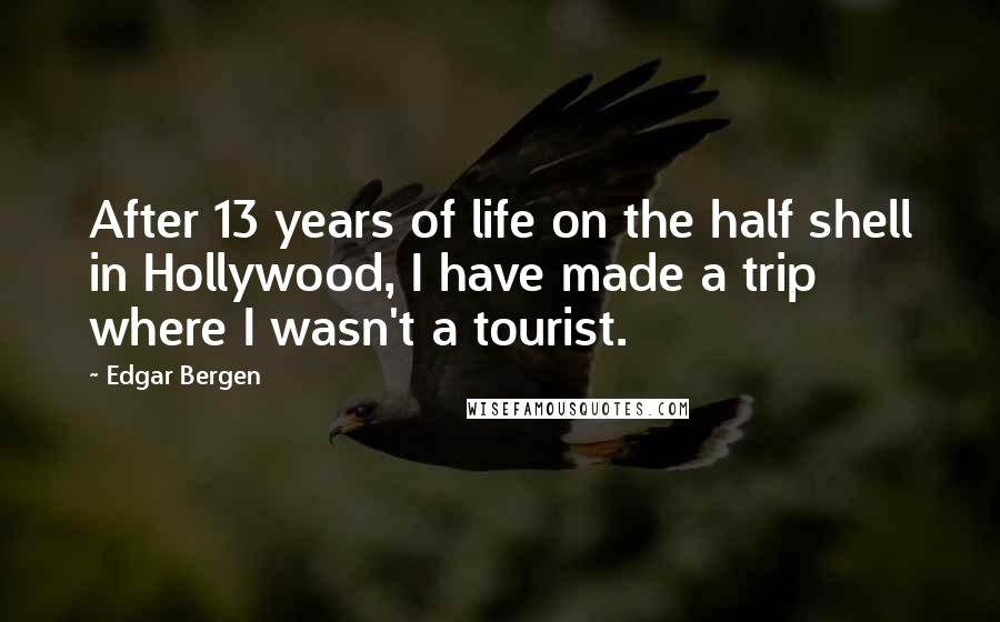 Edgar Bergen Quotes: After 13 years of life on the half shell in Hollywood, I have made a trip where I wasn't a tourist.
