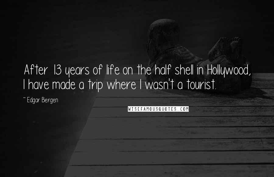 Edgar Bergen Quotes: After 13 years of life on the half shell in Hollywood, I have made a trip where I wasn't a tourist.