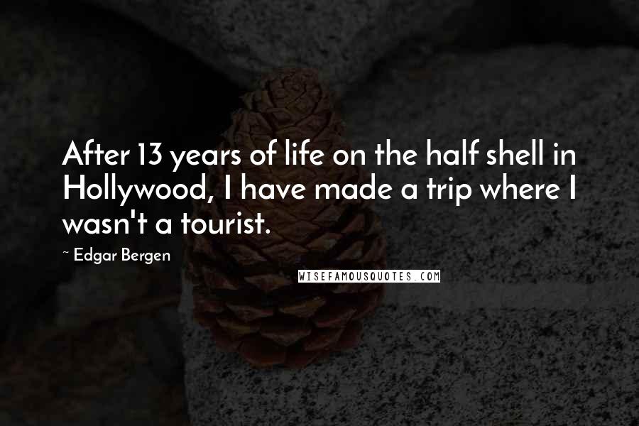 Edgar Bergen Quotes: After 13 years of life on the half shell in Hollywood, I have made a trip where I wasn't a tourist.
