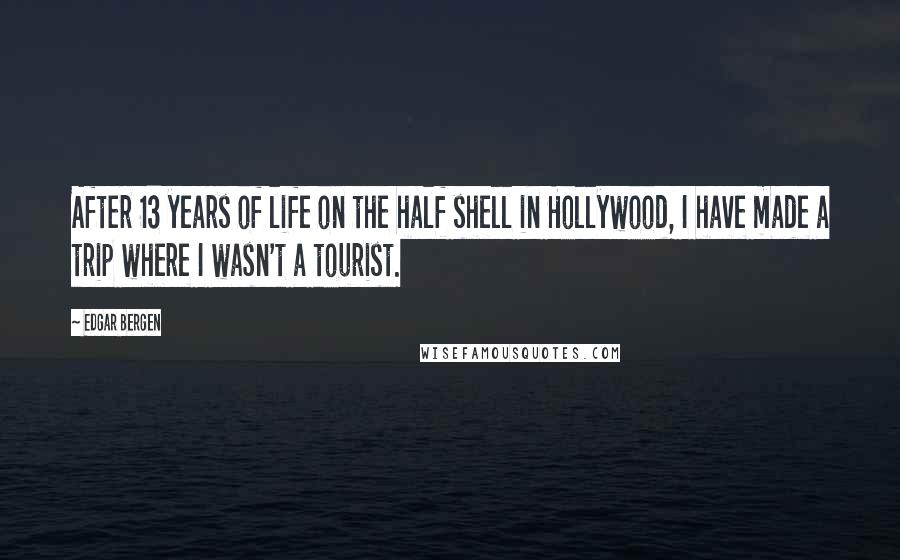 Edgar Bergen Quotes: After 13 years of life on the half shell in Hollywood, I have made a trip where I wasn't a tourist.