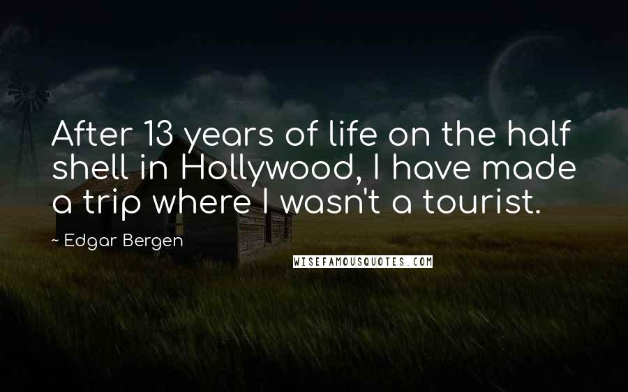 Edgar Bergen Quotes: After 13 years of life on the half shell in Hollywood, I have made a trip where I wasn't a tourist.