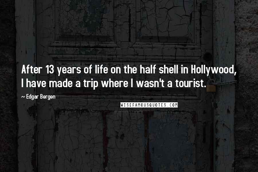 Edgar Bergen Quotes: After 13 years of life on the half shell in Hollywood, I have made a trip where I wasn't a tourist.