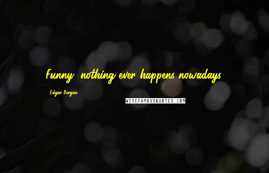 Edgar Bergen Quotes: Funny, nothing ever happens nowadays.