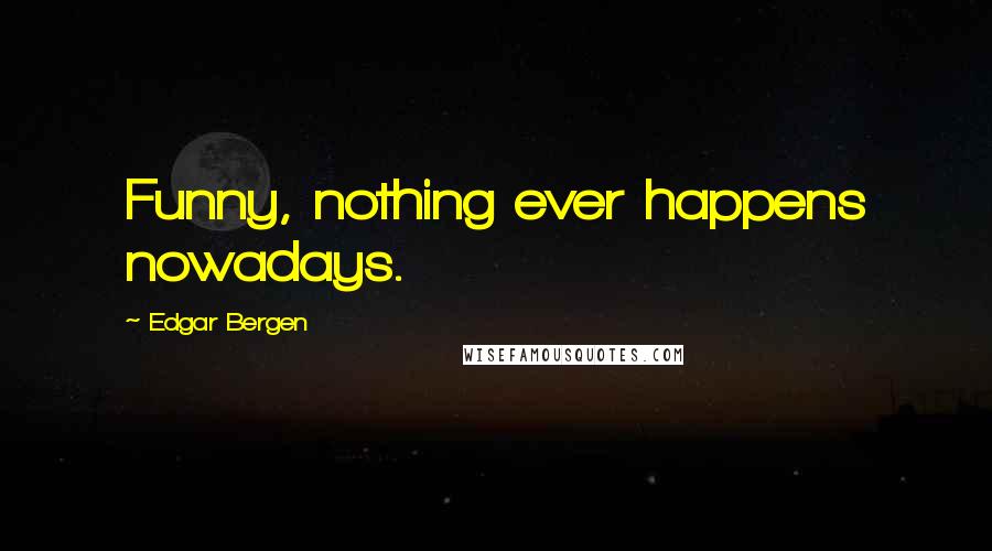 Edgar Bergen Quotes: Funny, nothing ever happens nowadays.