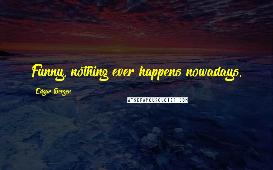 Edgar Bergen Quotes: Funny, nothing ever happens nowadays.