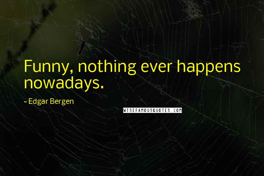 Edgar Bergen Quotes: Funny, nothing ever happens nowadays.