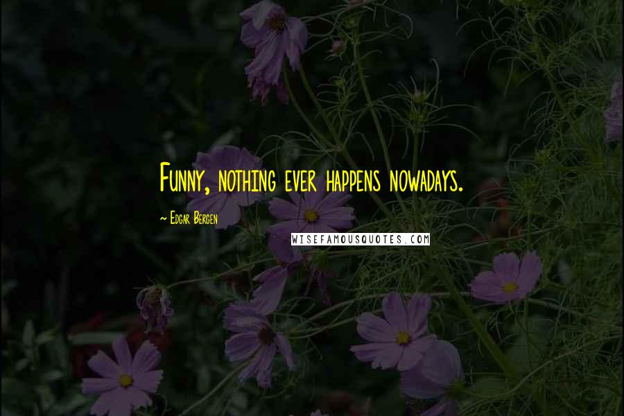 Edgar Bergen Quotes: Funny, nothing ever happens nowadays.