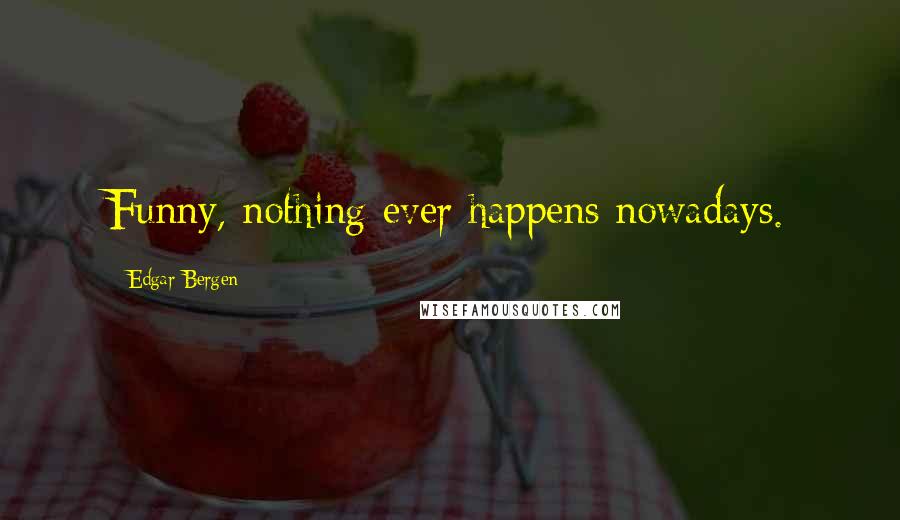 Edgar Bergen Quotes: Funny, nothing ever happens nowadays.