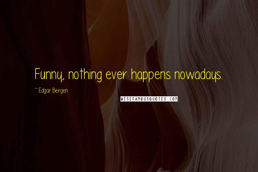 Edgar Bergen Quotes: Funny, nothing ever happens nowadays.