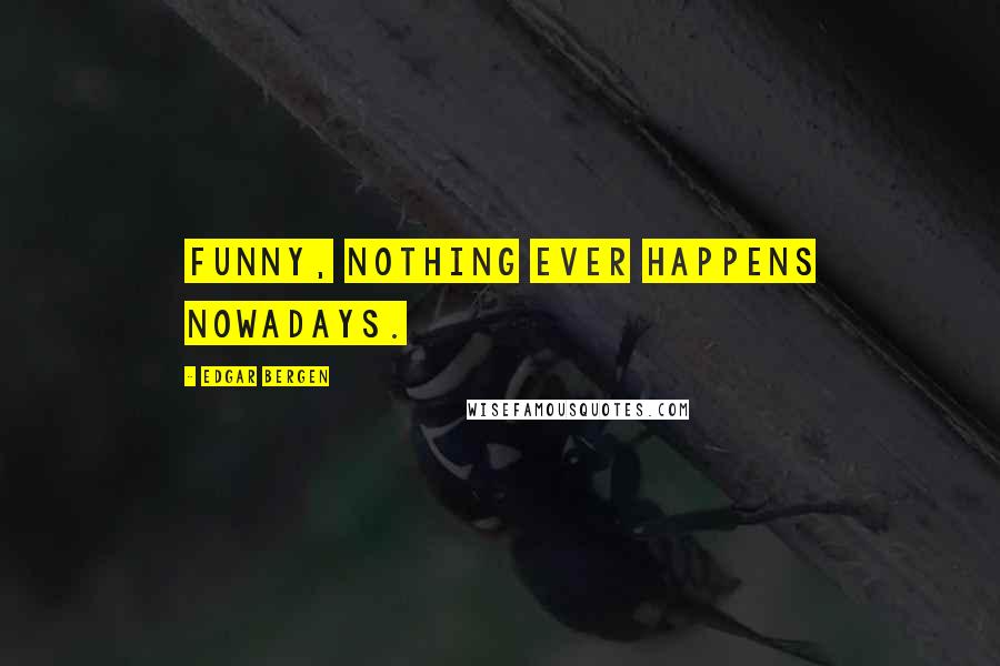 Edgar Bergen Quotes: Funny, nothing ever happens nowadays.