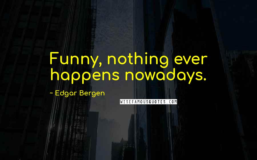 Edgar Bergen Quotes: Funny, nothing ever happens nowadays.